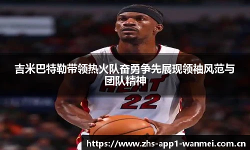 吉米巴特勒带领热火队奋勇争先展现领袖风范与团队精神
